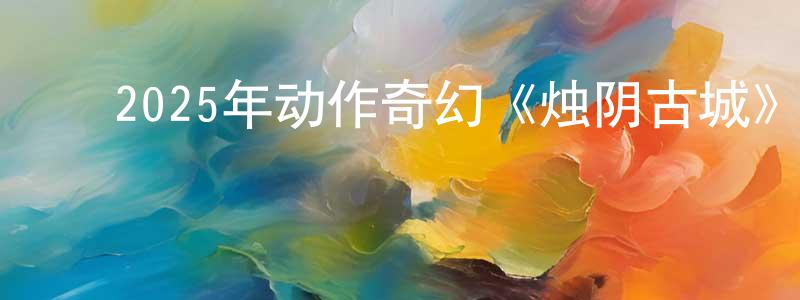 陈绪超的动漫综艺大全,2025年动作奇幻《烛阴古城》HD国语中字迅雷下载_电影天堂